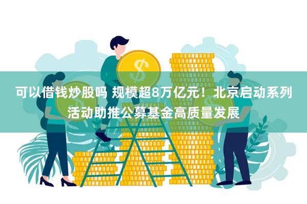 可以借钱炒股吗 规模超8万亿元！北京启动系列活动助推公募基金高质量发展