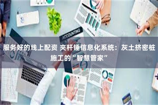 服务好的线上配资 夹杆锤信息化系统：灰土挤密桩施工的“智慧管家”