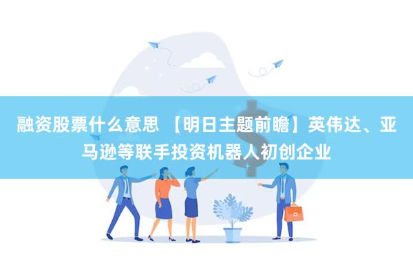 融资股票什么意思 【明日主题前瞻】英伟达、亚马逊等联手投资机器人初创企业